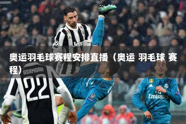 奥运羽毛球赛程安排直播（奥运 羽毛球 赛程）