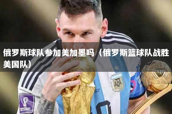 俄罗斯球队参加美加墨吗（俄罗斯篮球队战胜美国队）