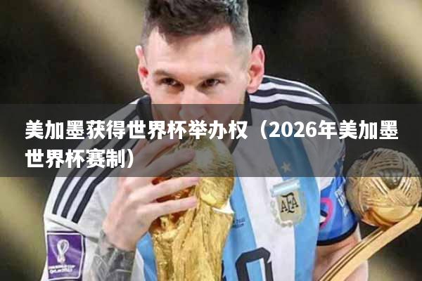 美加墨获得世界杯举办权（2026年美加墨世界杯赛制）