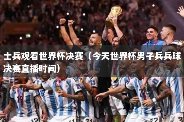 士兵观看世界杯决赛（今天世界杯男子兵兵球决赛直播时间）