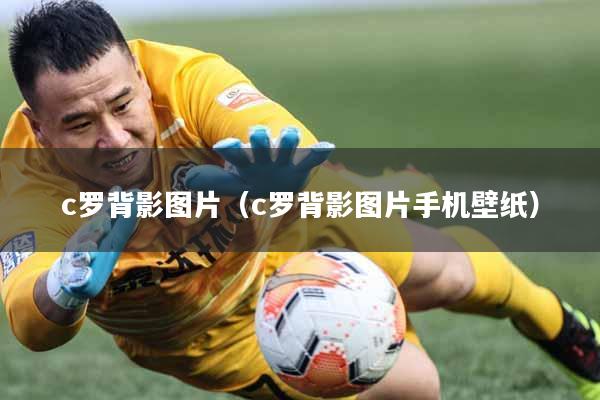 c罗背影图片（c罗背影图片手机壁纸）