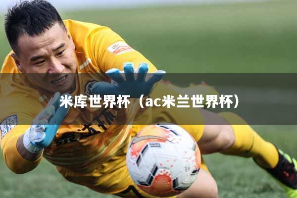 米库世界杯（ac米兰世界杯）