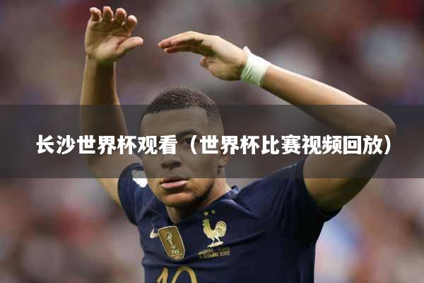 长沙世界杯观看（世界杯比赛视频回放）