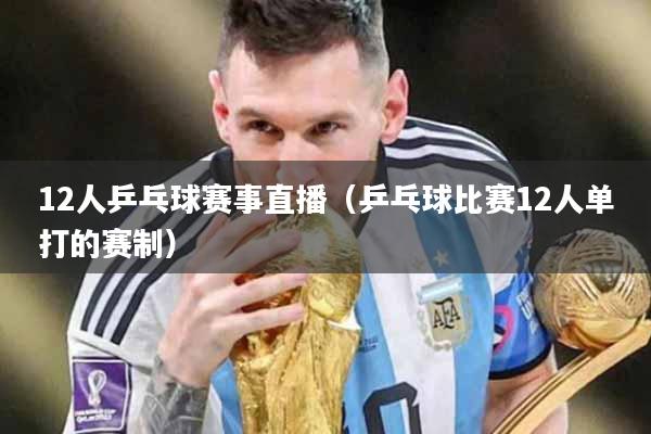 12人乒乓球赛事直播（乒乓球比赛12人单打的赛制）