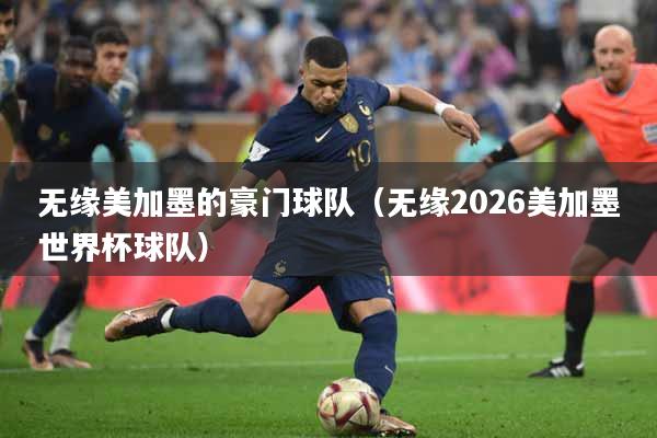 无缘美加墨的豪门球队（无缘2026美加墨世界杯球队）