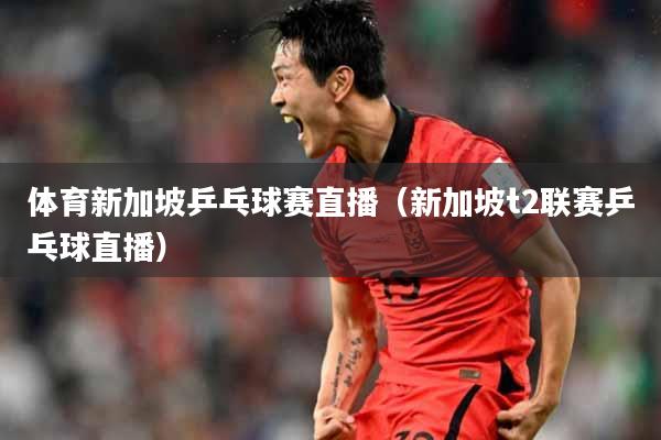 体育新加坡乒乓球赛直播（新加坡t2联赛乒乓球直播）