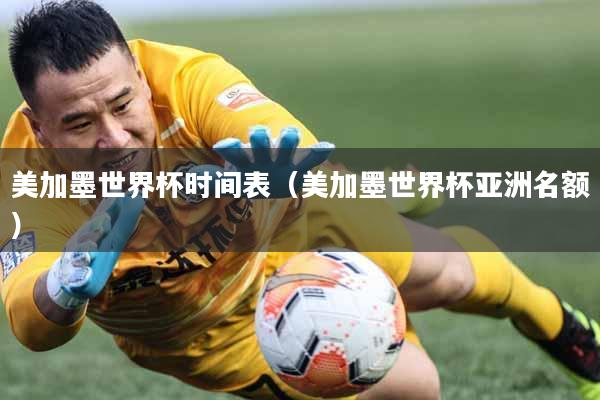 美加墨世界杯时间表（美加墨世界杯亚洲名额）