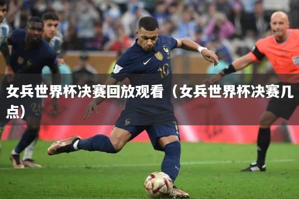 女兵世界杯决赛回放观看（女兵世界杯决赛几点）