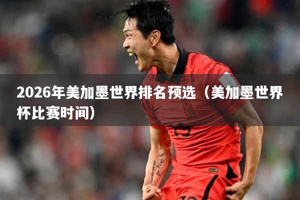 2026年美加墨世界排名预选（美加墨世界杯比赛时间）