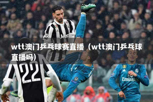 wtt澳门乒乓球赛直播（wtt澳门乒乓球直播吗）