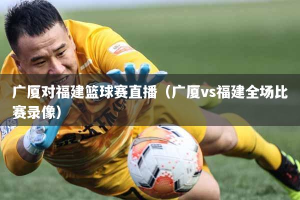 广厦对福建篮球赛直播（广厦vs福建全场比赛录像）