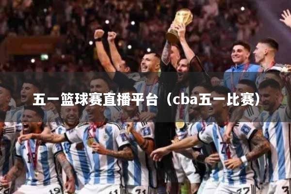 五一篮球赛直播平台（cba五一比赛）