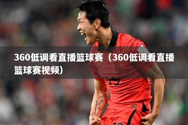 360低调看直播篮球赛（360低调看直播篮球赛视频）