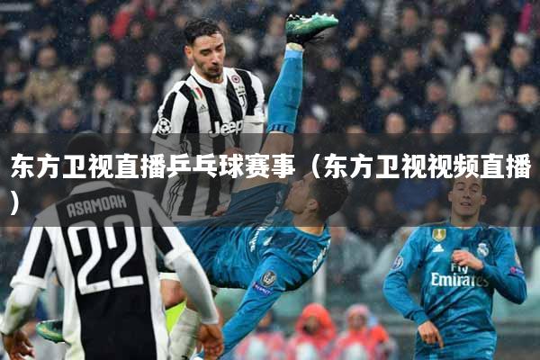 东方卫视直播乒乓球赛事（东方卫视视频直播）