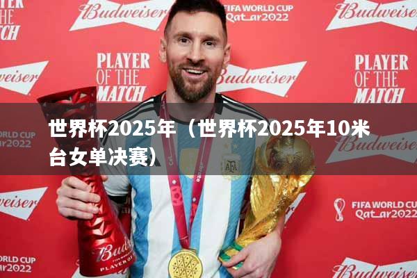 世界杯2025年（世界杯2025年10米台女单决赛）