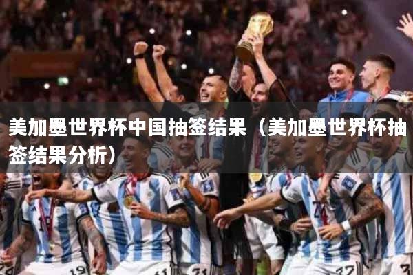 美加墨世界杯中国抽签结果（美加墨世界杯抽签结果分析）