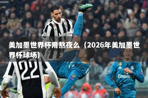 美加墨世界杯用熬夜么（2026年美加墨世界杯球场）