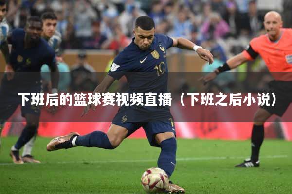 下班后的篮球赛视频直播（下班之后小说）