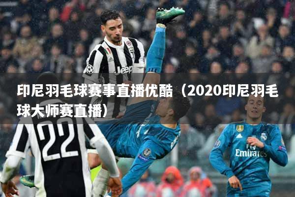 印尼羽毛球赛事直播优酷（2020印尼羽毛球大师赛直播）