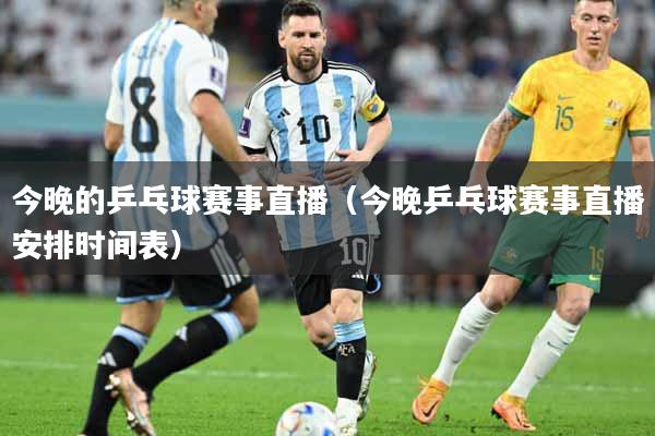 今晚的乒乓球赛事直播（今晚乒乓球赛事直播安排时间表）