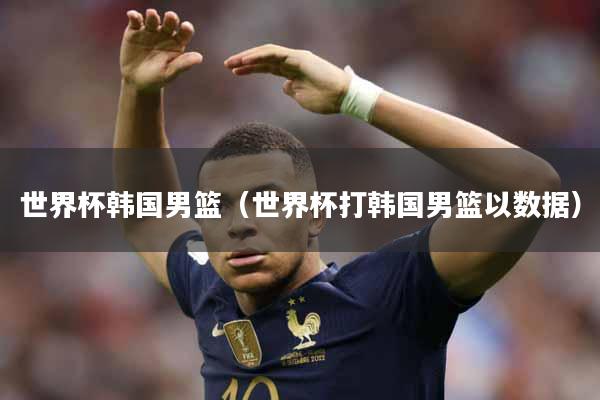 世界杯韩国男篮（世界杯打韩国男篮以数据）