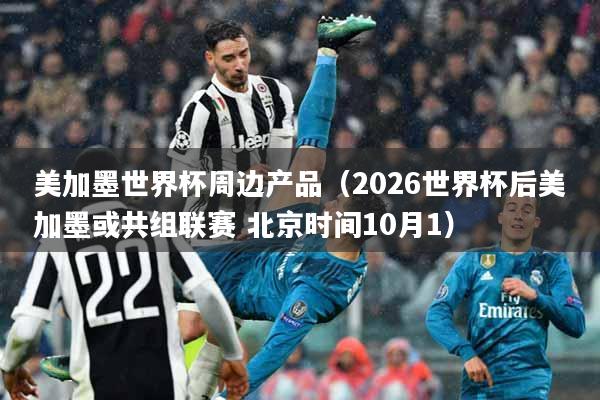 美加墨世界杯周边产品（2026世界杯后美加墨或共组联赛 北京时间10月1）