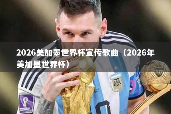 2026美加墨世界杯宣传歌曲（2026年美加墨世界杯）