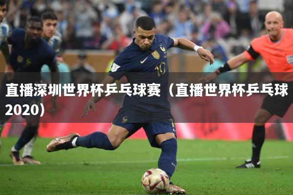 直播深圳世界杯乒乓球赛（直播世界杯乒乓球2020）