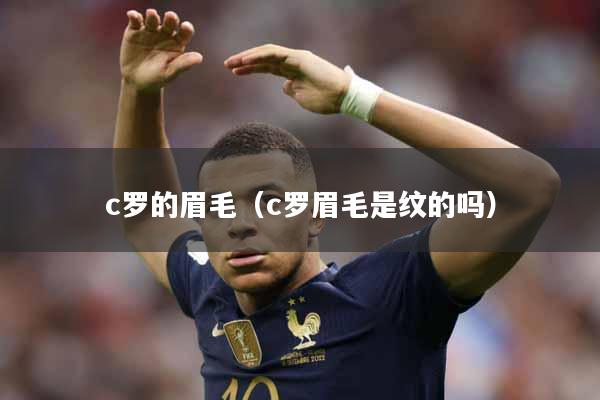 c罗的眉毛（c罗眉毛是纹的吗）