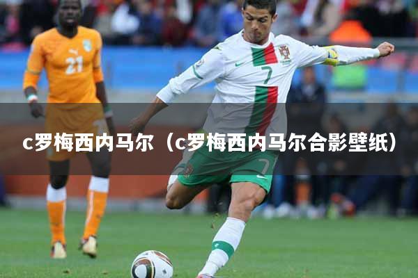 c罗梅西内马尔（c罗梅西内马尔合影壁纸）