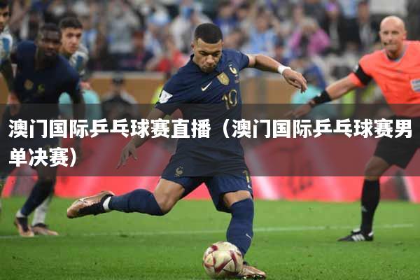 澳门国际乒乓球赛直播（澳门国际乒乓球赛男单决赛）