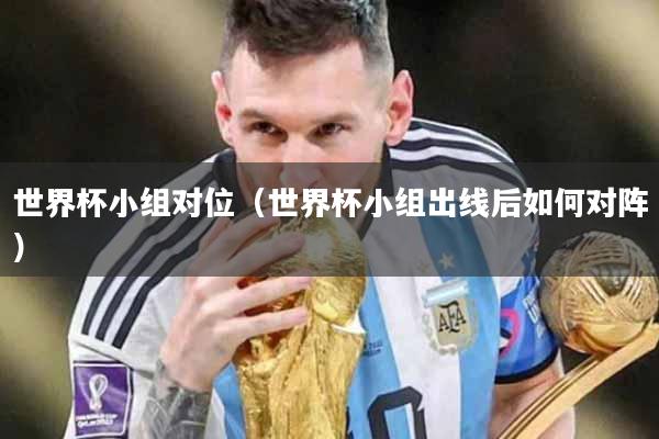 世界杯小组对位（世界杯小组出线后如何对阵）