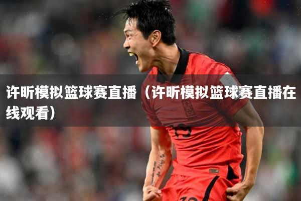 许昕模拟篮球赛直播（许昕模拟篮球赛直播在线观看）