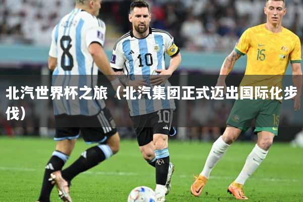 北汽世界杯之旅（北汽集团正式迈出国际化步伐）