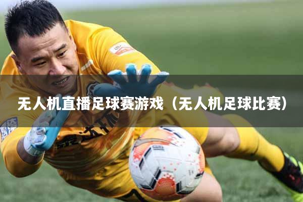 无人机直播足球赛游戏（无人机足球比赛）