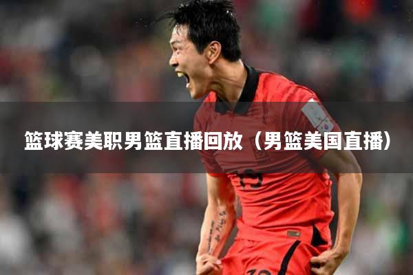 篮球赛美职男篮直播回放（男篮美国直播）