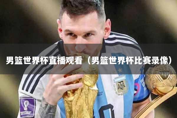 男篮世界杯直播观看（男篮世界杯比赛录像）