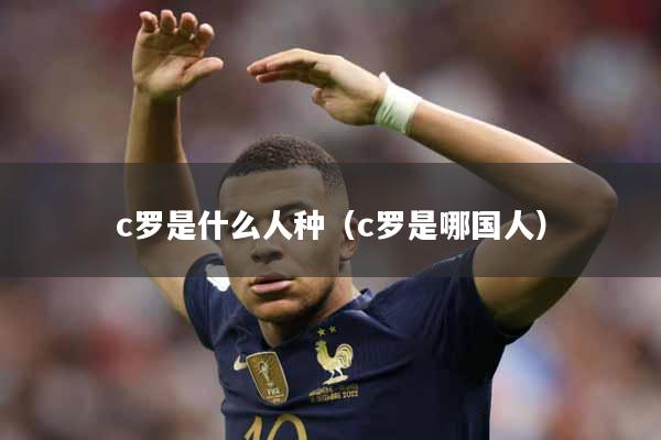 c罗是什么人种（c罗是哪国人）