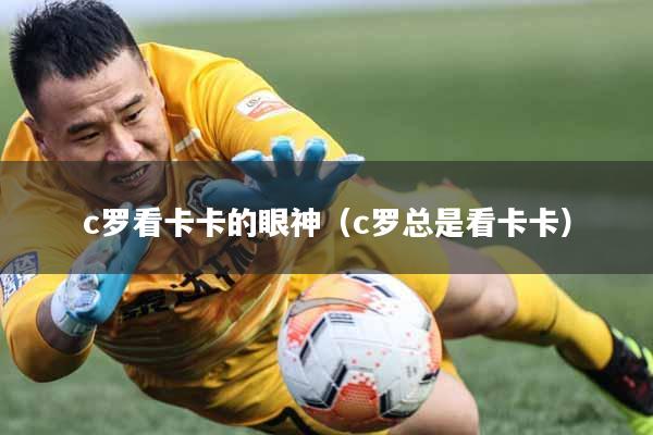 c罗看卡卡的眼神（c罗总是看卡卡）