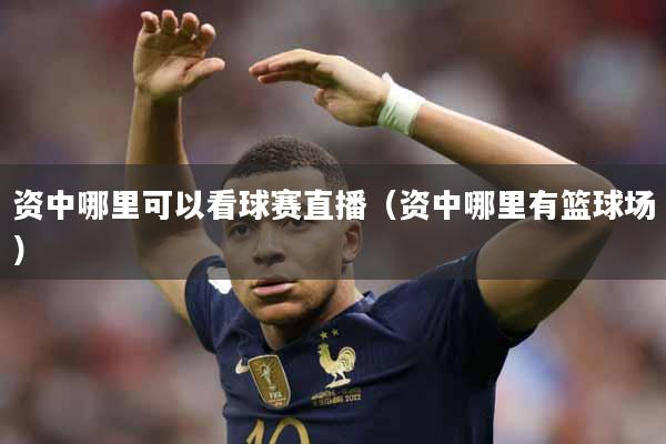 资中哪里可以看球赛直播（资中哪里有篮球场）