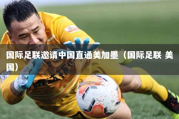 国际足联邀请中国直通美加墨（国际足联 美国）