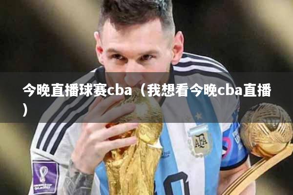 今晚直播球赛cba（我想看今晚cba直播）