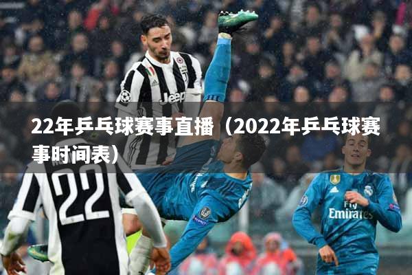22年乒乓球赛事直播（2022年乒乓球赛事时间表）