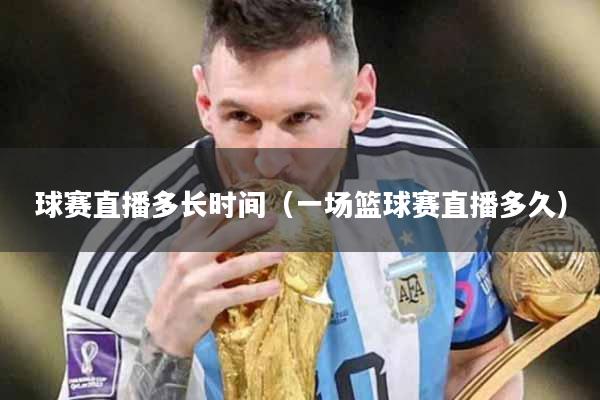 球赛直播多长时间（一场篮球赛直播多久）
