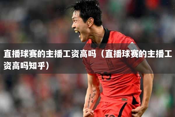 直播球赛的主播工资高吗（直播球赛的主播工资高吗知乎）