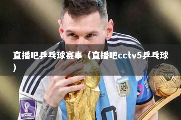 直播吧乒乓球赛事（直播吧cctv5乒乓球）
