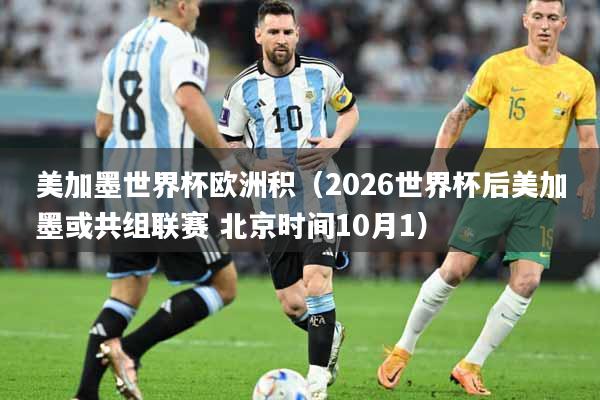 美加墨世界杯欧洲积（2026世界杯后美加墨或共组联赛 北京时间10月1）