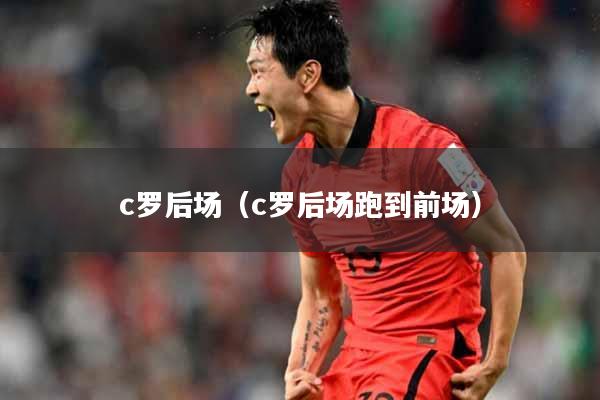 c罗后场（c罗后场跑到前场）