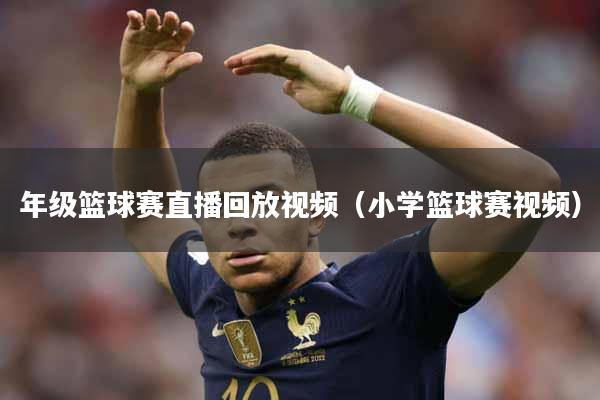 年级篮球赛直播回放视频（小学篮球赛视频）
