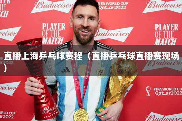直播上海乒乓球赛程（直播乒乓球直播赛现场）